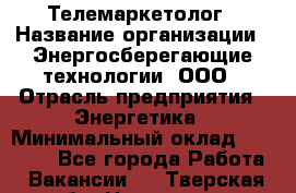 Телемаркетолог › Название организации ­ Энергосберегающие технологии, ООО › Отрасль предприятия ­ Энергетика › Минимальный оклад ­ 23 000 - Все города Работа » Вакансии   . Тверская обл.,Нелидово г.